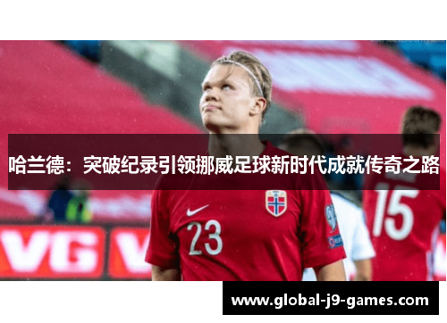 哈兰德：突破纪录引领挪威足球新时代成就传奇之路