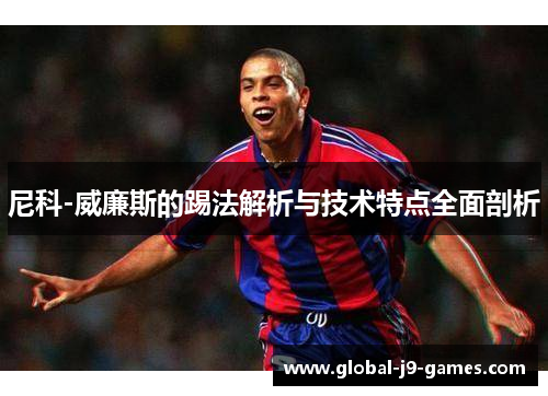 尼科-威廉斯的踢法解析与技术特点全面剖析