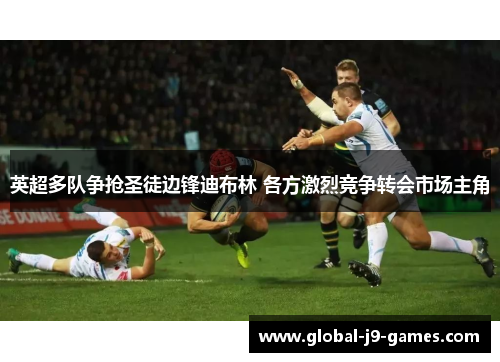 英超多队争抢圣徒边锋迪布林 各方激烈竞争转会市场主角
