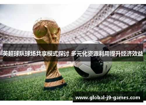 英超球队球场共享模式探讨 多元化资源利用提升经济效益 英超球队球场共享模式探讨 多元化资源利用提升经济效益