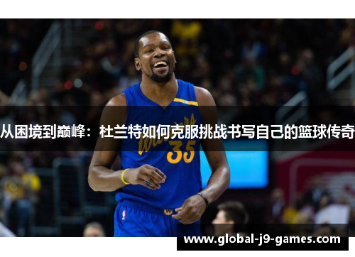 从困境到巅峰：杜兰特如何克服挑战书写自己的篮球传奇
