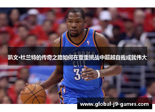 凯文·杜兰特的传奇之路如何在重重挑战中超越自我成就伟大