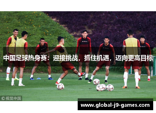 中国足球热身赛：迎接挑战，抓住机遇，迈向更高目标