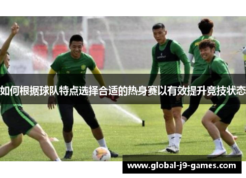 如何根据球队特点选择合适的热身赛以有效提升竞技状态 如何根据球队特点选择合适的热身赛以有效提升竞技状态