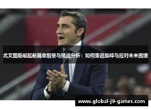 尤文图斯崛起新篇章前景与挑战分析：如何重返巅峰与应对未来困境
