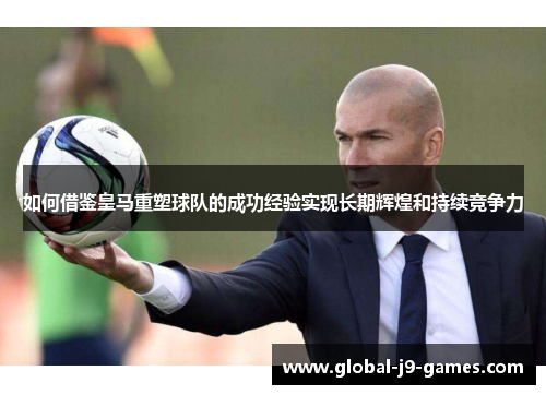 如何借鉴皇马重塑球队的成功经验实现长期辉煌和持续竞争力 如何借鉴皇马重塑球队的成功经验实现长期辉煌和持续竞争力
