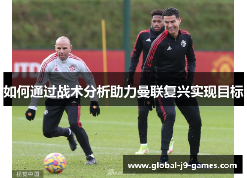 如何通过战术分析助力曼联复兴实现目标