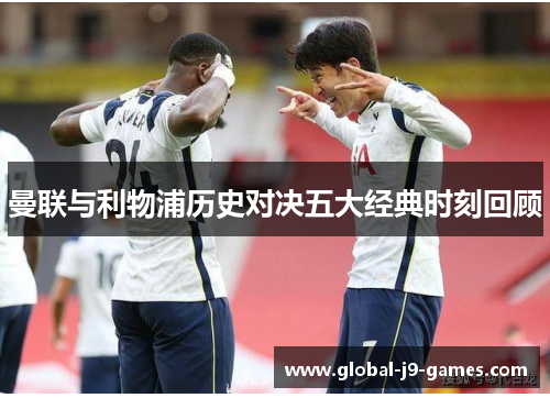 曼联与利物浦历史对决五大经典时刻回顾 曼联与利物浦历史对决五大经典时刻回顾
