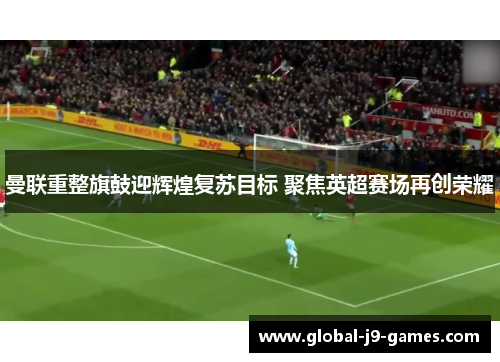 曼联重整旗鼓迎辉煌复苏目标 聚焦英超赛场再创荣耀