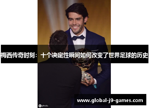 梅西传奇时刻：十个决定性瞬间如何改变了世界足球的历史