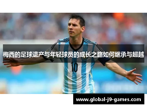 梅西的足球遗产与年轻球员的成长之路如何继承与超越
