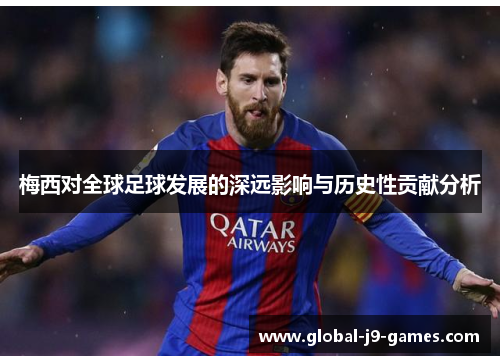 梅西对全球足球发展的深远影响与历史性贡献分析