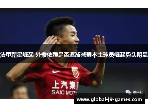 法甲新星崛起 外援依赖是否逐渐减弱本土球员崛起势头明显