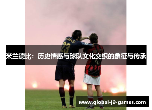 米兰德比:历史情感与球队文化交织的象征与传承 米兰德比:历史情感与球队文化交织的象征与传承