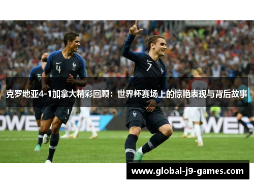 克罗地亚4-1加拿大精彩回顾：世界杯赛场上的惊艳表现与背后故事