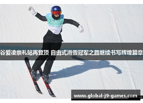 谷爱凌崇礼站再登顶 自由式滑雪冠军之路继续书写辉煌篇章