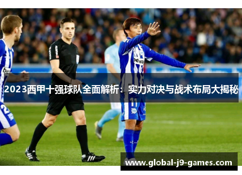 2023西甲十强球队全面解析：实力对决与战术布局大揭秘