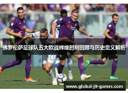 佛罗伦萨足球队五大欧战辉煌时刻回顾与历史意义解析