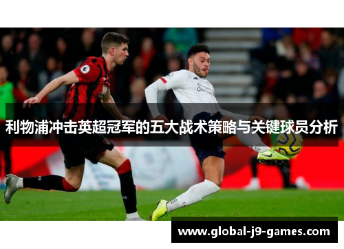 利物浦冲击英超冠军的五大战术策略与关键球员分析 利物浦冲击英超冠军的五大战术策略与关键球员分析