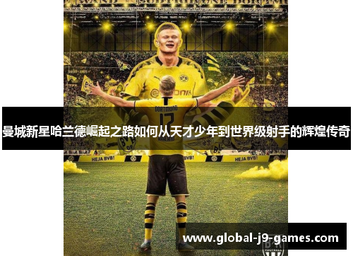 曼城新星哈兰德崛起之路如何从天才少年到世界级射手的辉煌传奇 曼城新星哈兰德崛起之路如何从天才少年到世界级射手的辉煌传奇