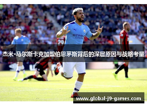 杰米·马尔斯卡克加盟伯恩茅斯背后的深层原因与战略考量 杰米·马尔斯卡克加盟伯恩茅斯背后的深层原因与战略考量