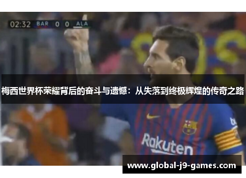 梅西世界杯荣耀背后的奋斗与遗憾：从失落到终极辉煌的传奇之路