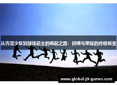 从青涩少年到球场霸主的崛起之路:拼搏与荣耀的终极蜕变 从青涩少年到球场霸主的崛起之路:拼搏与荣耀的终极蜕变