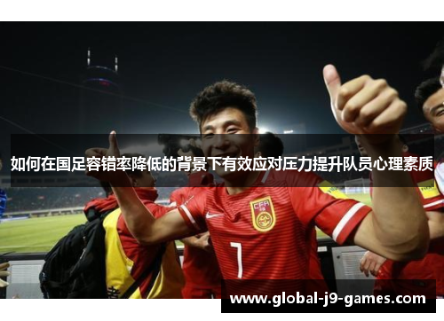 如何在国足容错率降低的背景下有效应对压力提升队员心理素质 如何在国足容错率降低的背景下有效应对压力提升队员心理素质