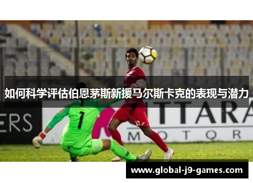 如何科学评估伯恩茅斯新援马尔斯卡克的表现与潜力 如何科学评估伯恩茅斯新援马尔斯卡克的表现与潜力