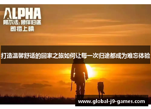 打造温馨舒适的回家之旅如何让每一次归途都成为难忘体验 打造温馨舒适的回家之旅如何让每一次归途都成为难忘体验