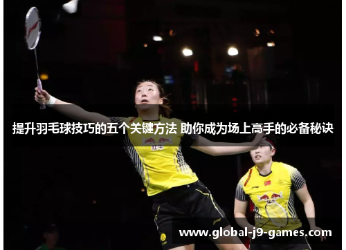提升羽毛球技巧的五个关键方法 助你成为场上高手的必备秘诀 提升羽毛球技巧的五个关键方法 助你成为场上高手的必备秘诀