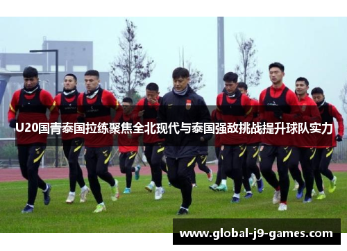 U20国青泰国拉练聚焦全北现代与泰国强敌挑战提升球队实力 U20国青泰国拉练聚焦全北现代与泰国强敌挑战提升球队实力