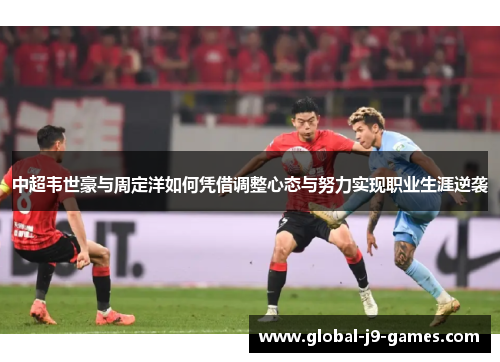 中超韦世豪与周定洋如何凭借调整心态与努力实现职业生涯逆袭 中超韦世豪与周定洋如何凭借调整心态与努力实现职业生涯逆袭