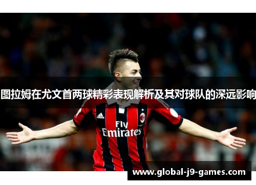 图拉姆在尤文首两球精彩表现解析及其对球队的深远影响 图拉姆在尤文首两球精彩表现解析及其对球队的深远影响