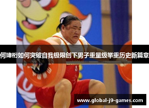 何瑋桁如何突破自我极限创下男子重量级举重历史新篇章