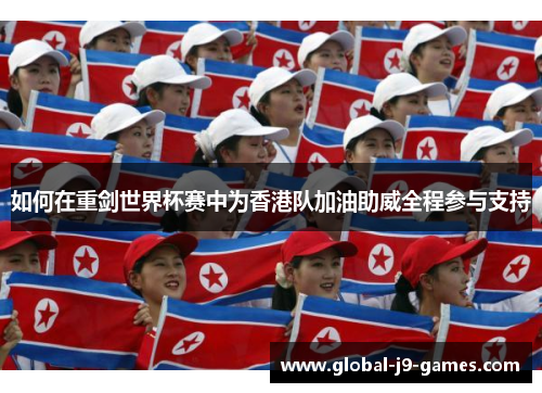 如何在重剑世界杯赛中为香港队加油助威全程参与支持 如何在重剑世界杯赛中为香港队加油助威全程参与支持