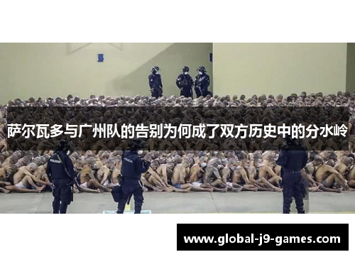 萨尔瓦多与广州队的告别为何成了双方历史中的分水岭 萨尔瓦多与广州队的告别为何成了双方历史中的分水岭