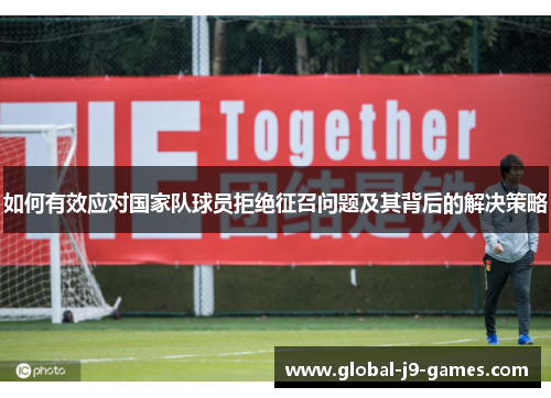 如何有效应对国家队球员拒绝征召问题及其背后的解决策略