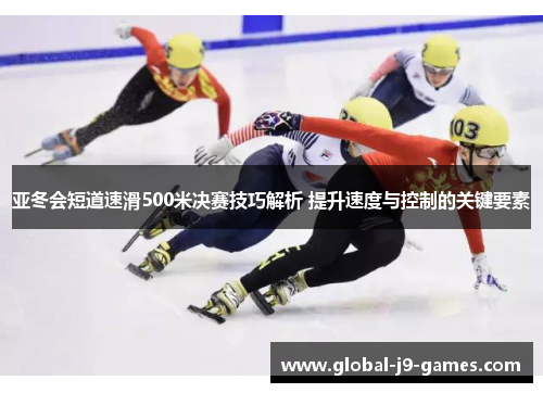 亚冬会短道速滑500米决赛技巧解析 提升速度与控制的关键要素 亚冬会短道速滑500米决赛技巧解析 提升速度与控制的关键要素