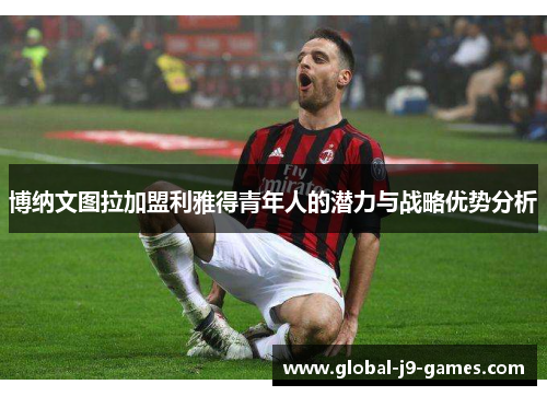 博纳文图拉加盟利雅得青年人的潜力与战略优势分析 博纳文图拉加盟利雅得青年人的潜力与战略优势分析