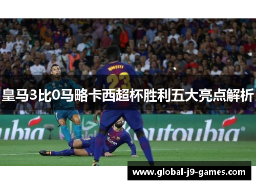 皇马3比0马略卡西超杯胜利五大亮点解析 皇马3比0马略卡西超杯胜利五大亮点解析