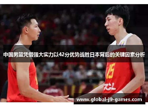 中国男篮凭借强大实力以42分优势战胜日本背后的关键因素分析 中国男篮凭借强大实力以42分优势战胜日本背后的关键因素分析