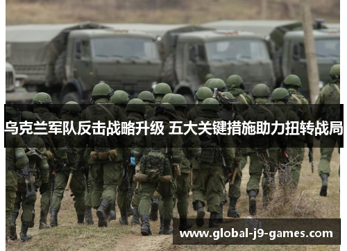 乌克兰军队反击战略升级 五大关键措施助力扭转战局