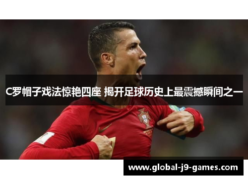 C罗帽子戏法惊艳四座 揭开足球历史上最震撼瞬间之一 C罗帽子戏法惊艳四座 揭开足球历史上最震撼瞬间之一