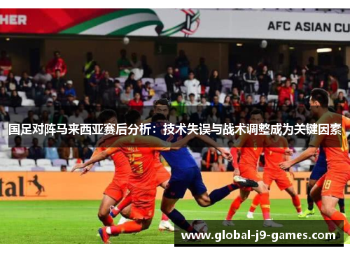 国足对阵马来西亚赛后分析:技术失误与战术调整成为关键因素 国足对阵马来西亚赛后分析:技术失误与战术调整成为关键因素