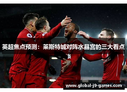 英超焦点预测:莱斯特城对阵水晶宫的三大看点 英超焦点预测:莱斯特城对阵水晶宫的三大看点