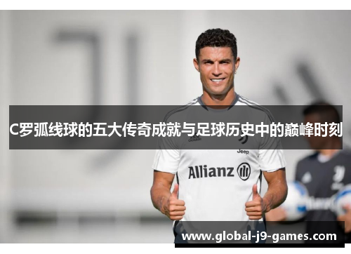 C罗弧线球的五大传奇成就与足球历史中的巅峰时刻 C罗弧线球的五大传奇成就与足球历史中的巅峰时刻