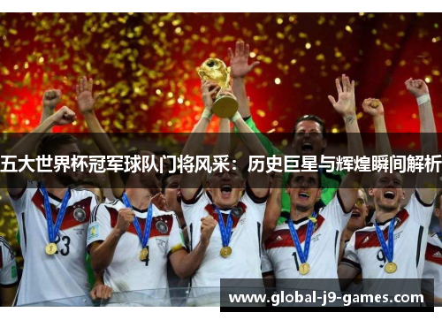 五大世界杯冠军球队门将风采:历史巨星与辉煌瞬间解析 五大世界杯冠军球队门将风采:历史巨星与辉煌瞬间解析