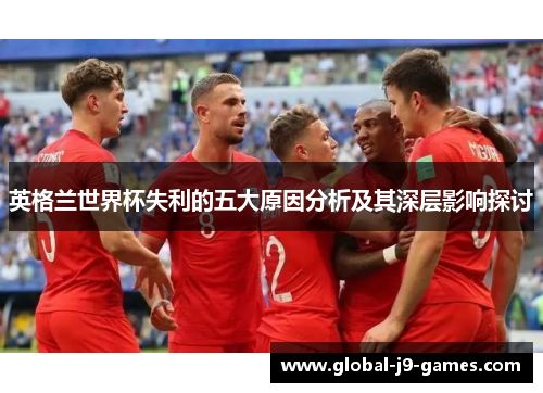 英格兰世界杯失利的五大原因分析及其深层影响探讨 英格兰世界杯失利的五大原因分析及其深层影响探讨