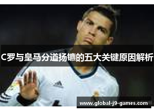 C罗与皇马分道扬镳的五大关键原因解析 C罗与皇马分道扬镳的五大关键原因解析